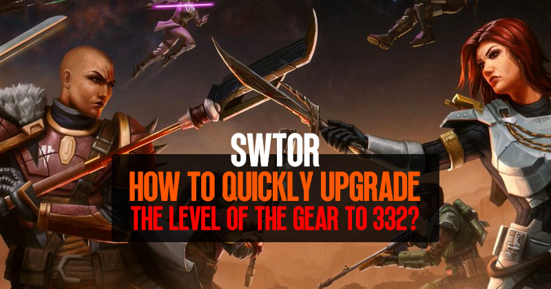 How to quickly upgrade the level of the gear to 332 in SWTOR?
