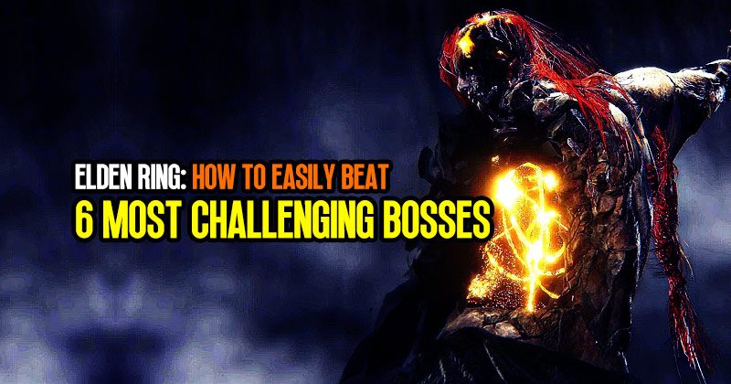 How to easily beat the 6 most challenging bosses in Elden Ring?