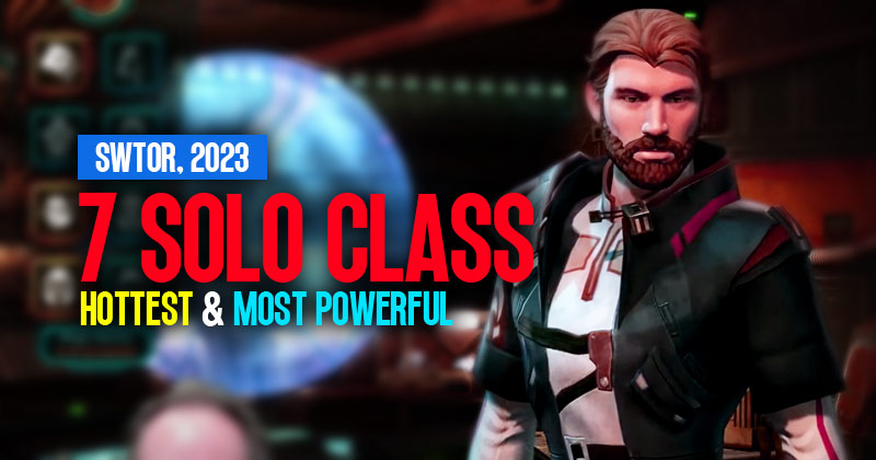 7 Hottest & Most Powerful Solo Class in SWTOR, 2023