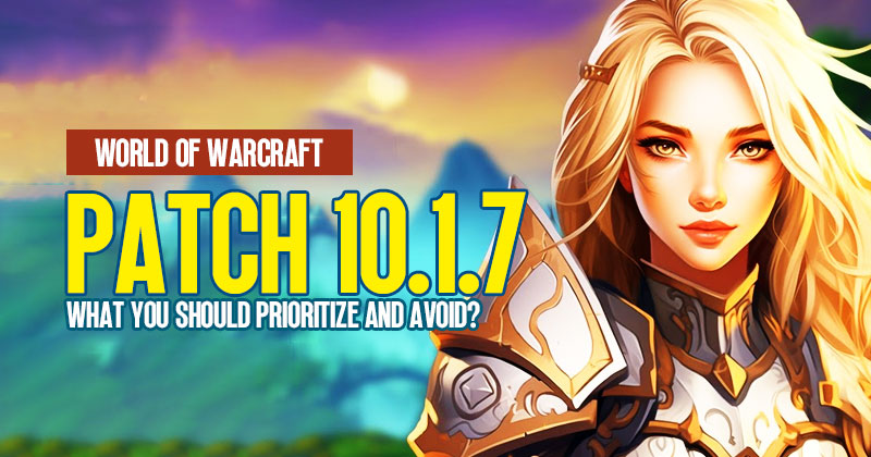 World of Warcraft Patch 10.1.7: What You Should Prioritize and Avoid?